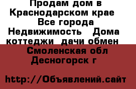 Продам дом в Краснодарском крае - Все города Недвижимость » Дома, коттеджи, дачи обмен   . Смоленская обл.,Десногорск г.